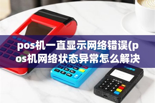 pos机一直显示网络错误(pos机网络状态异常怎么解决)