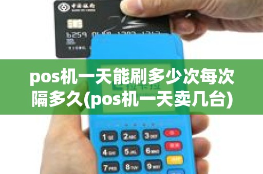 pos机一天能刷多少次每次隔多久(pos机一天卖几台)