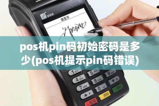 pos机pin码初始密码是多少(pos机提示pin码错误)