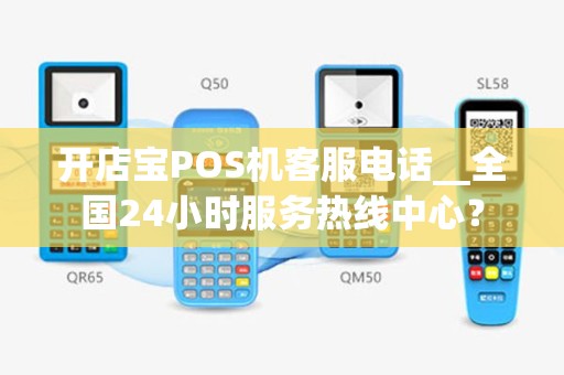 开店宝POS机客服电话__全国24小时服务热线中心？