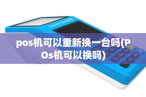 pos机可以重新换一台吗(POs机可以换吗)