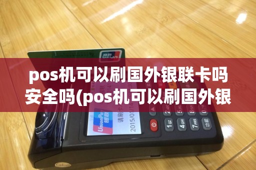 pos机可以刷国外银联卡吗安全吗(pos机可以刷国外银联卡吗)
