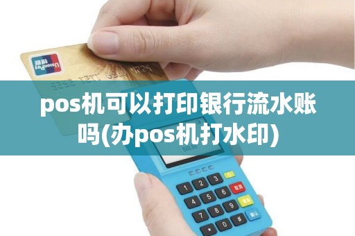 pos机可以打印银行流水账吗(办pos机打水印)