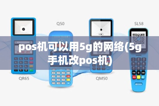 pos机可以用5g的网络(5g手机改pos机)