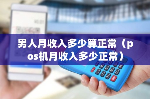 男人月收入多少算正常（pos机月收入多少正常）