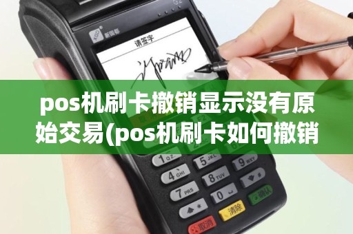 pos机刷卡撤销显示没有原始交易(pos机刷卡如何撤销)