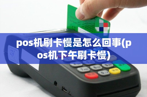 pos机刷卡慢是怎么回事(pos机下午刷卡慢)
