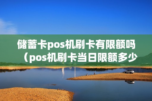 储蓄卡pos机刷卡有限额吗（pos机刷卡当日限额多少）