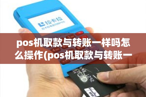 pos机取款与转账一样吗怎么操作(pos机取款与转账一样吗)
