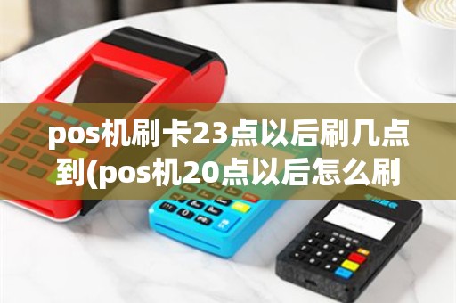 pos机刷卡23点以后刷几点到(pos机20点以后怎么刷)