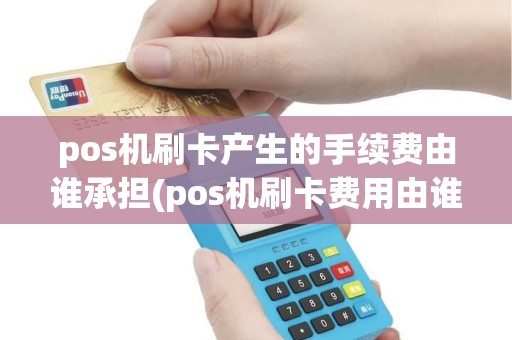 pos机刷卡产生的手续费由谁承担(pos机刷卡费用由谁承担)
