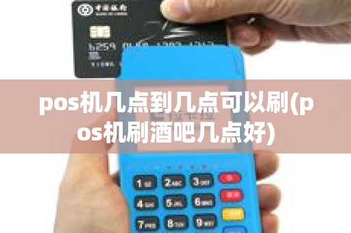 pos机几点到几点可以刷(pos机刷酒吧几点好)
