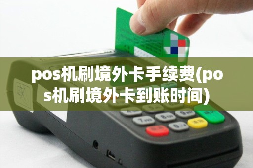 pos机刷境外卡手续费(pos机刷境外卡到账时间)