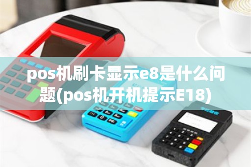 pos机刷卡显示e8是什么问题(pos机开机提示E18)
