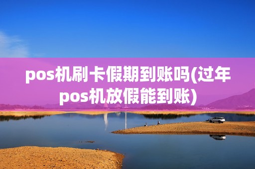 pos机刷卡假期到账吗(过年pos机放假能到账)