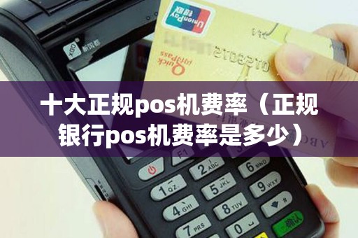 十大正规pos机费率（正规银行pos机费率是多少）
