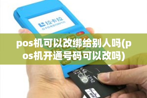pos机可以改绑给别人吗(pos机开通号码可以改吗)