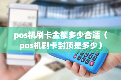 pos机刷卡金额多少合适（pos机刷卡封顶是多少）