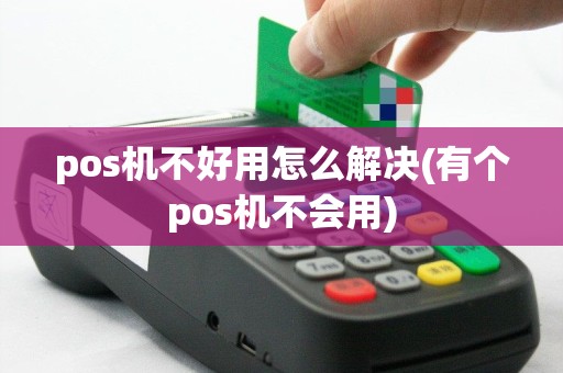 pos机不好用怎么解决(有个pos机不会用)