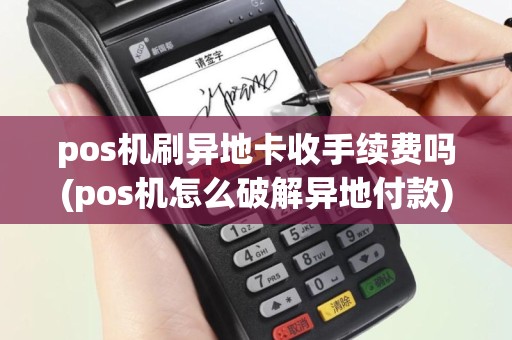 pos机刷异地卡收手续费吗(pos机怎么破解异地付款)