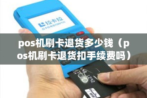 pos机刷卡退货多少钱（pos机刷卡退货扣手续费吗）