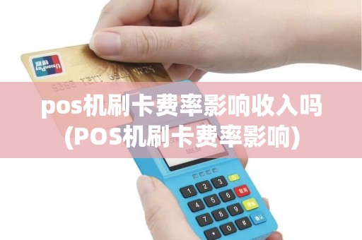 pos机刷卡费率影响收入吗(POS机刷卡费率影响)