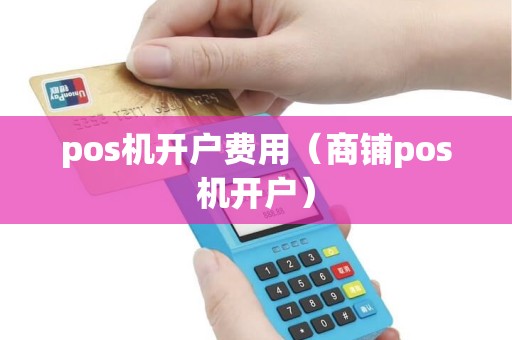 pos机开户费用（商铺pos机开户）