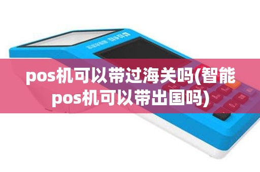 pos机可以带过海关吗(智能pos机可以带出国吗)