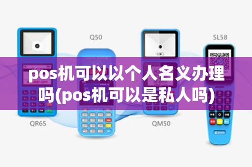 pos机可以以个人名义办理吗(pos机可以是私人吗)