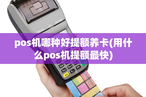 pos机哪种好提额养卡(用什么pos机提额最快)