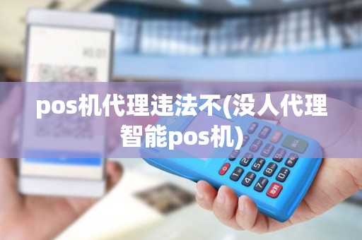 pos机代理违法不(没人代理智能pos机)