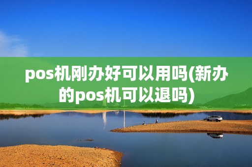 pos机刚办好可以用吗(新办的pos机可以退吗)