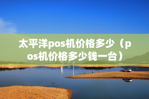 太平洋pos机价格多少（pos机价格多少钱一台）