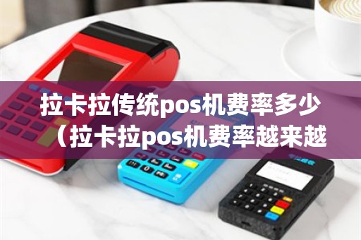 拉卡拉传统pos机费率多少（拉卡拉pos机费率越来越高）