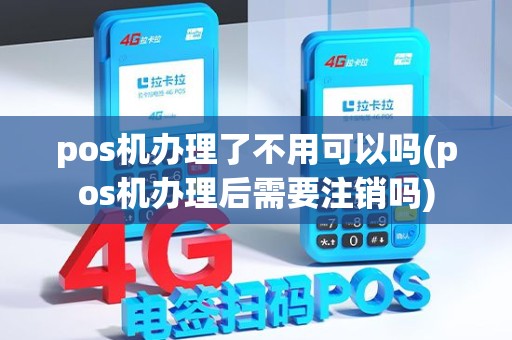 pos机办理了不用可以吗(pos机办理后需要注销吗)