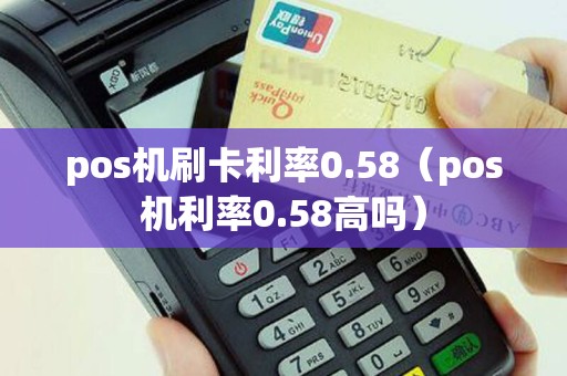 pos机刷卡利率0.58（pos机利率0.58高吗）