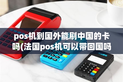 pos机到国外能刷中国的卡吗(法国pos机可以带回国吗)
