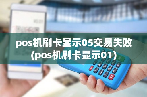 pos机刷卡显示05交易失败(pos机刷卡显示01)