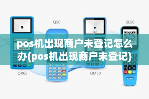 pos机出现商户未登记怎么办(pos机出现商户未登记)