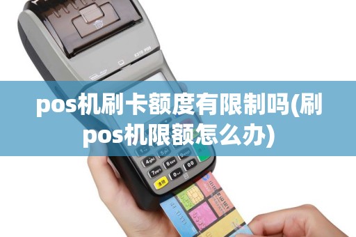 pos机刷卡额度有限制吗(刷pos机限额怎么办)