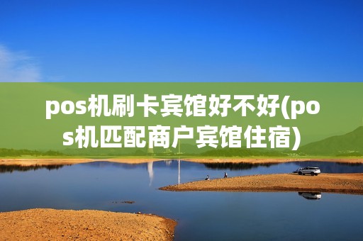 pos机刷卡宾馆好不好(pos机匹配商户宾馆住宿)