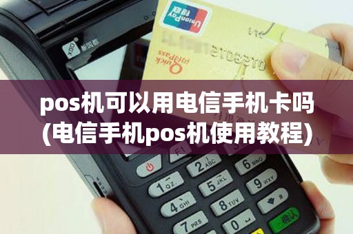 pos机可以用电信手机卡吗(电信手机pos机使用教程)