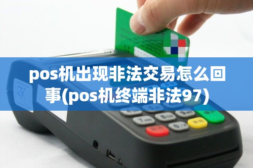 pos机出现非法交易怎么回事(pos机终端非法97)