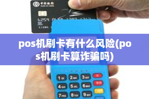pos机刷卡有什么风险(pos机刷卡算诈骗吗)