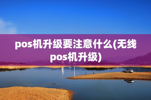 pos机升级要注意什么(无线pos机升级)