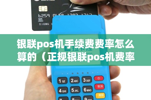 银联pos机手续费费率怎么算的（正规银联pos机费率多少）