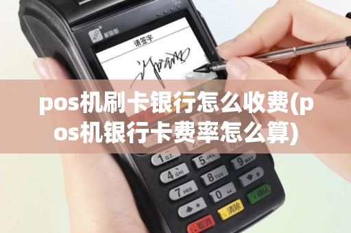 pos机刷卡银行怎么收费(pos机银行卡费率怎么算)