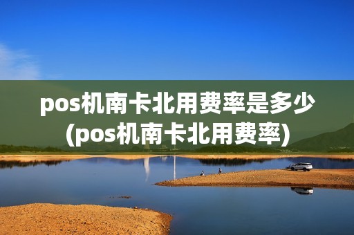 pos机南卡北用费率是多少(pos机南卡北用费率)