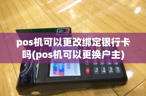 pos机可以更改绑定银行卡吗(pos机可以更换户主)