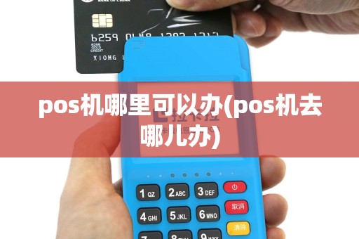 pos机哪里可以办(pos机去哪儿办)